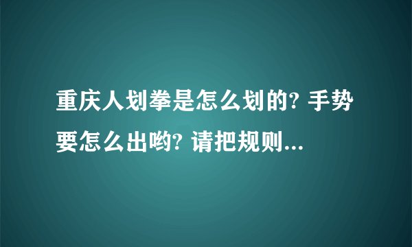 重庆人划拳是怎么划的? 手势要怎么出哟? 请把规则讲清楚一点,谢谢了.