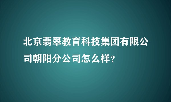 北京翡翠教育科技集团有限公司朝阳分公司怎么样？