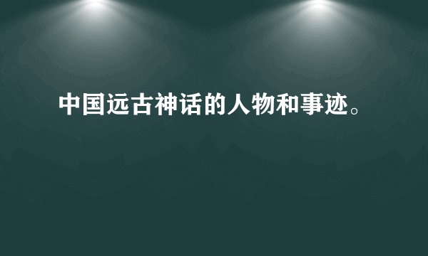 中国远古神话的人物和事迹。