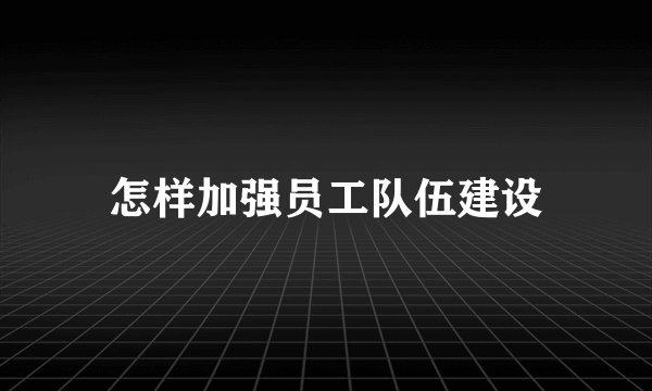 怎样加强员工队伍建设