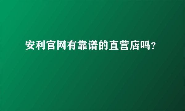 安利官网有靠谱的直营店吗？