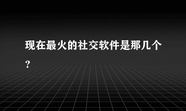 现在最火的社交软件是那几个？