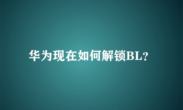华为现在如何解锁BL?