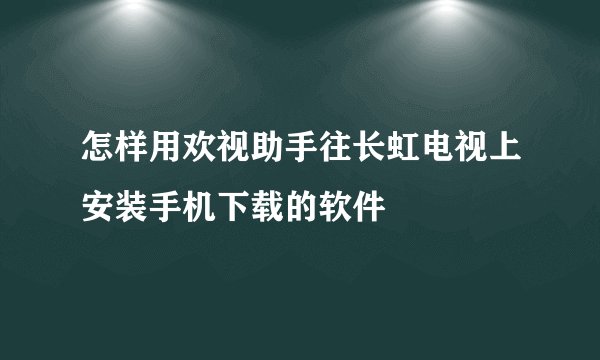 怎样用欢视助手往长虹电视上安装手机下载的软件