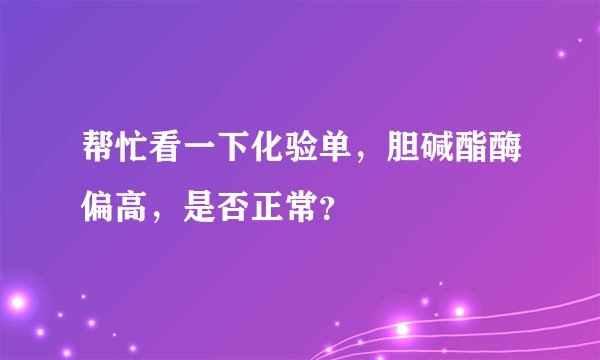 帮忙看一下化验单，胆碱酯酶偏高，是否正常？