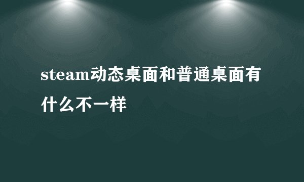 steam动态桌面和普通桌面有什么不一样