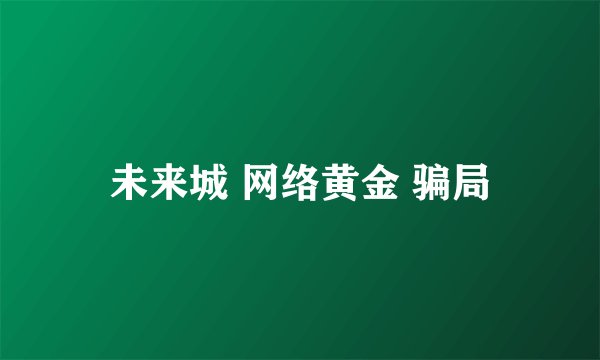 未来城 网络黄金 骗局