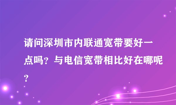 请问深圳市内联通宽带要好一点吗？与电信宽带相比好在哪呢？