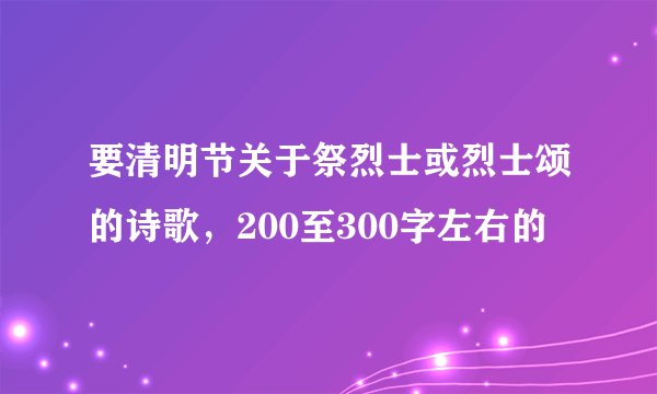 要清明节关于祭烈士或烈士颂的诗歌，200至300字左右的