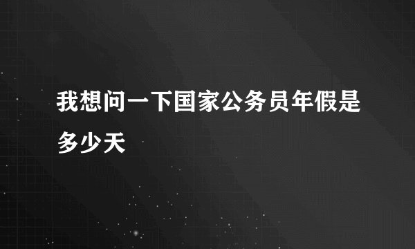 我想问一下国家公务员年假是多少天
