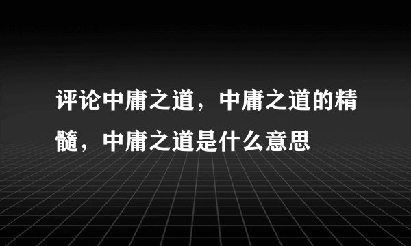 评论中庸之道，中庸之道的精髓，中庸之道是什么意思