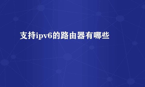 支持ipv6的路由器有哪些