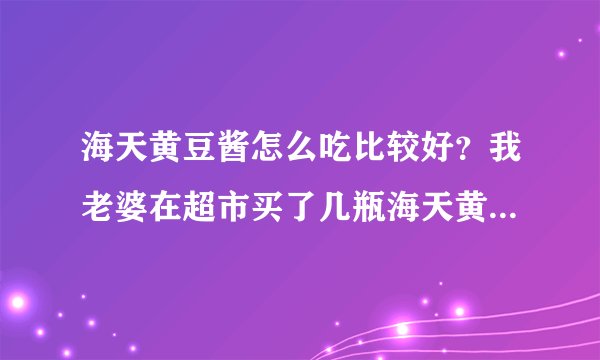 海天黄豆酱怎么吃比较好？我老婆在超市买了几瓶海天黄豆酱回来，但是我不知道用海天黄豆酱
