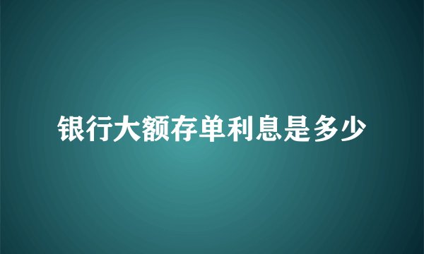 银行大额存单利息是多少