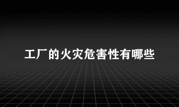 工厂的火灾危害性有哪些