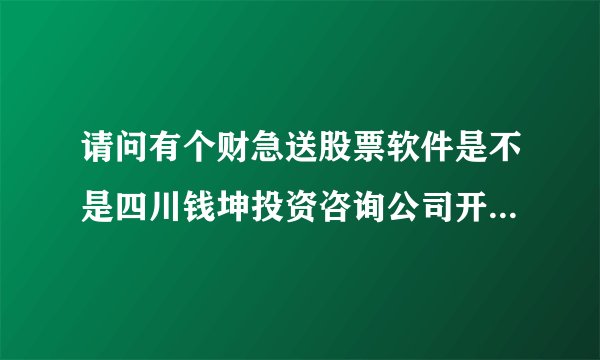 请问有个财急送股票软件是不是四川钱坤投资咨询公司开发的啊？