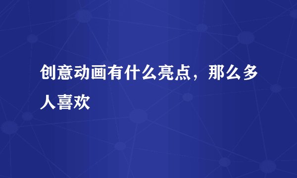 创意动画有什么亮点，那么多人喜欢