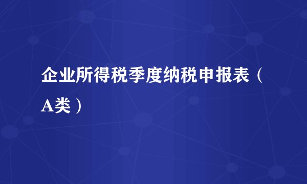 企业所得税季度纳税申报表（A类）