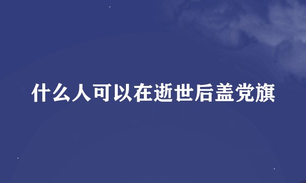 什么人可以在逝世后盖党旗