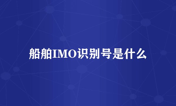 船舶IMO识别号是什么