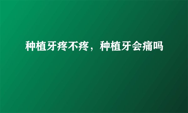 种植牙疼不疼，种植牙会痛吗