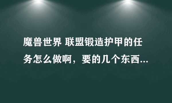 魔兽世界 联盟锻造护甲的任务怎么做啊，要的几个东西都不会做