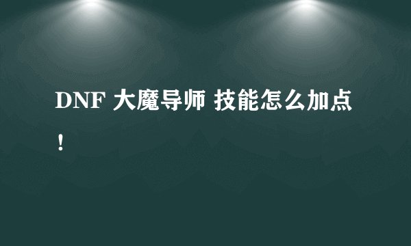 DNF 大魔导师 技能怎么加点！
