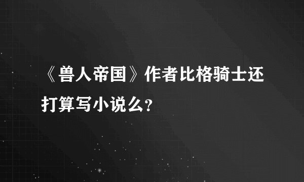 《兽人帝国》作者比格骑士还打算写小说么？