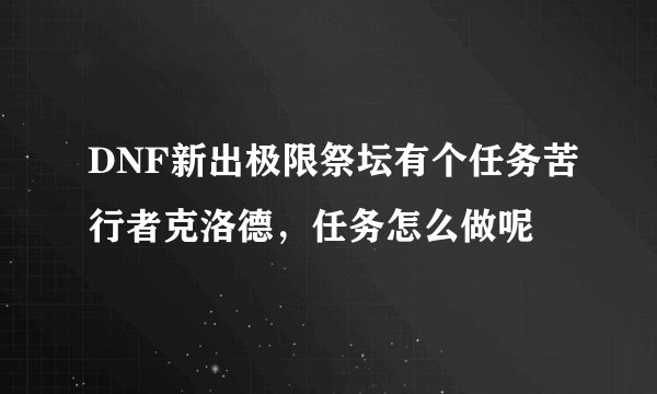 DNF新出极限祭坛有个任务苦行者克洛德，任务怎么做呢
