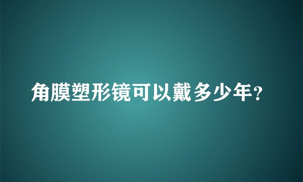 角膜塑形镜可以戴多少年？