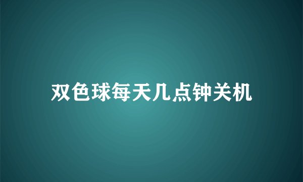 双色球每天几点钟关机