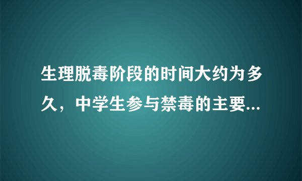 生理脱毒阶段的时间大约为多久，中学生参与禁毒的主要目的是通过学习禁毒知识，促使自己增强什么的能力