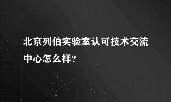 北京列伯实验室认可技术交流中心怎么样?