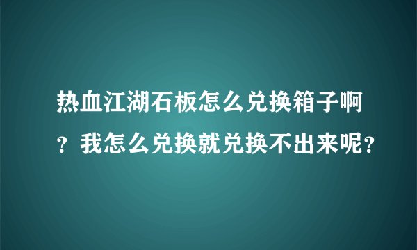 热血江湖石板怎么兑换箱子啊？我怎么兑换就兑换不出来呢？