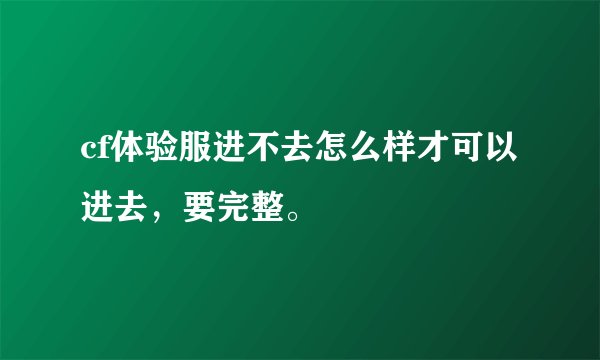 cf体验服进不去怎么样才可以进去，要完整。