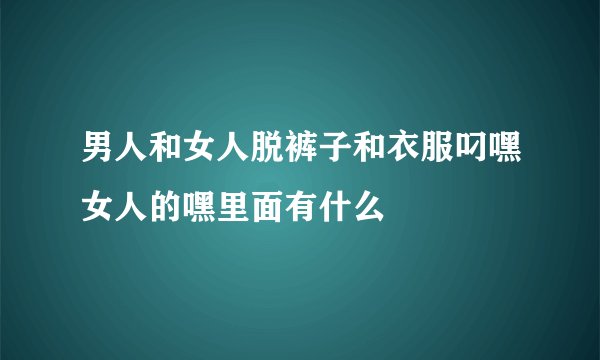 男人和女人脱裤子和衣服叼嘿女人的嘿里面有什么