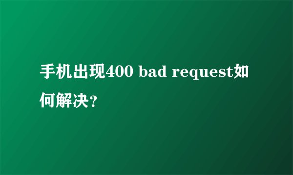 手机出现400 bad request如何解决?