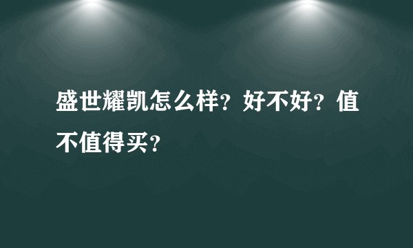 盛世耀凯怎么样？好不好？值不值得买？