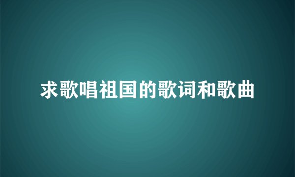 求歌唱祖国的歌词和歌曲