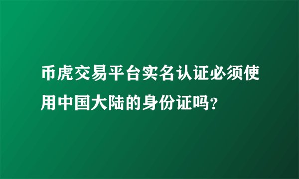 币虎交易平台实名认证必须使用中国大陆的身份证吗？
