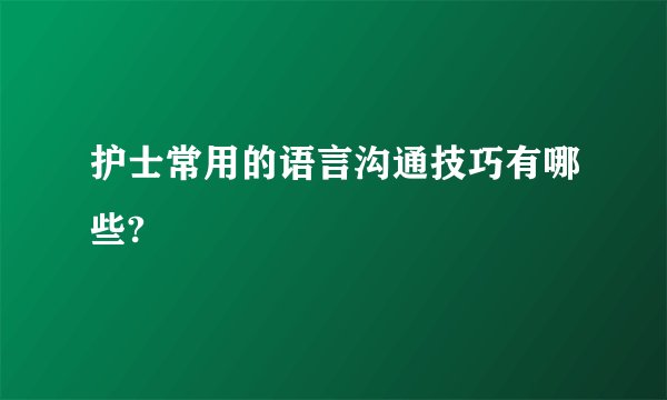 护士常用的语言沟通技巧有哪些?