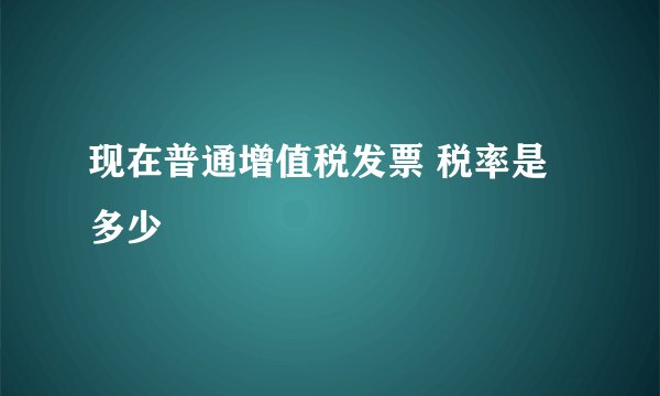 现在普通增值税发票 税率是多少