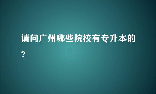 请问广州哪些院校有专升本的？