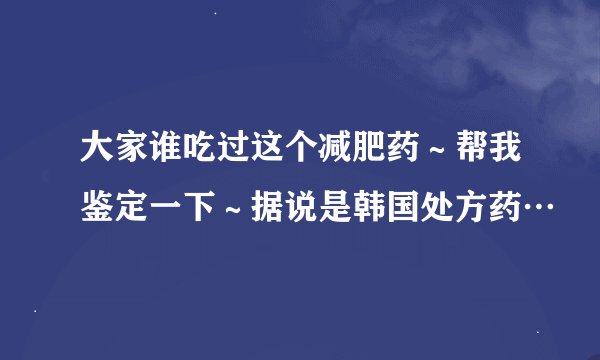 大家谁吃过这个减肥药～帮我鉴定一下～据说是韩国处方药…