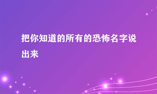 把你知道的所有的恐怖名字说出来