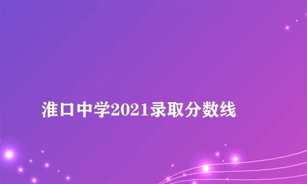 
淮口中学2021录取分数线

