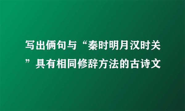 写出俩句与“秦时明月汉时关”具有相同修辞方法的古诗文