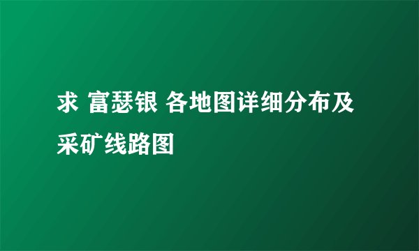 求 富瑟银 各地图详细分布及采矿线路图
