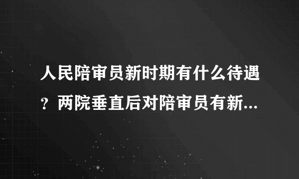 人民陪审员新时期有什么待遇?两院垂直后对陪审员有新政策吗?
