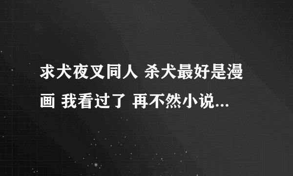 求犬夜叉同人 杀犬最好是漫画 我看过了 再不然小说也行啦 不要清水各位亲啊 偶在这跪求了
